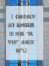 《城市风华录》福州篇播出 央视“风华团”来榕享福气