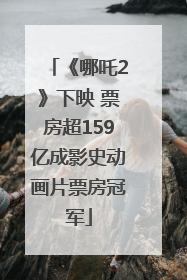 《哪吒2》下映 票房超159亿成影史动画片票房冠军