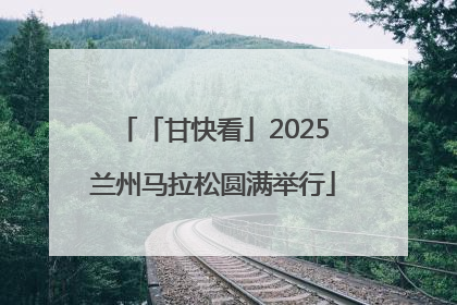 「甘快看」2025兰州马拉松圆满举行