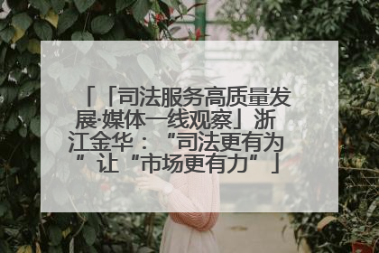 「司法服务高质量发展·媒体一线观察」浙江金华：“司法更有为”让“市场更有力”