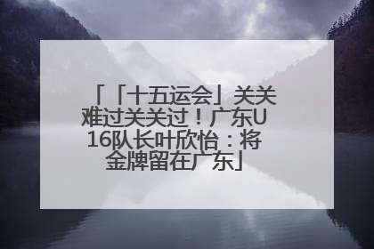「十五运会」关关难过关关过！广东U16队长叶欣怡：将金牌留在广东
