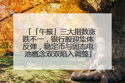 「午报」三大指数涨跌不一，银行股迎集体反弹，稳定币与固态电池概念双双陷入调整
