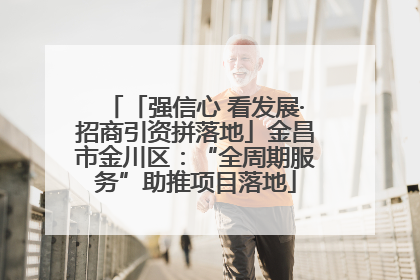 「强信心 看发展·招商引资拼落地」金昌市金川区：“全周期服务”助推项目落地