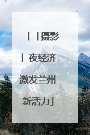 「摄影」夜经济激发兰州新活力