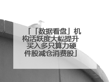 「数据看盘」机构活跃度大幅提升 买入多只算力硬件股减仓消费股