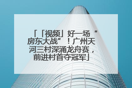 「视频」好一场“房东大战”！广州天河三村深涌龙舟赛，前进村首夺冠军