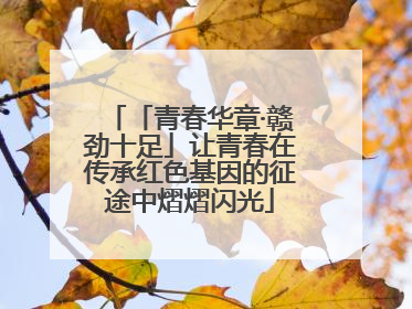 「青春华章·赣劲十足」让青春在传承红色基因的征途中熠熠闪光