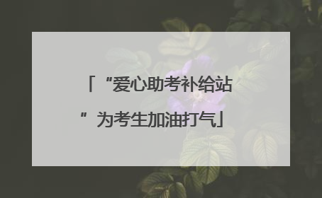 “爱心助考补给站”为考生加油打气