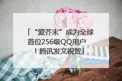 “爱芥末”成为全球首位256级QQ用户！腾讯发文祝贺