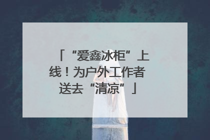 “爱鑫冰柜”上线！为户外工作者送去“清凉”