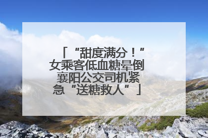 “甜度满分！”女乘客低血糖晕倒 襄阳公交司机紧急“送糖救人”