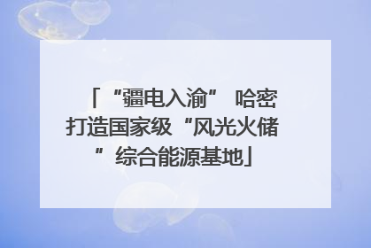 “疆电入渝” 哈密打造国家级“风光火储”综合能源基地