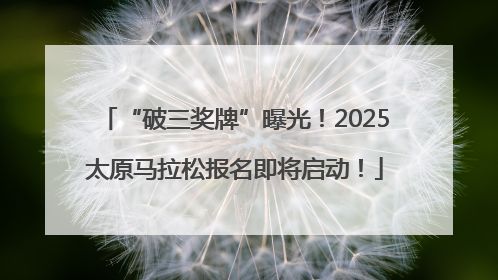 “破三奖牌”曝光！2025太原马拉松报名即将启动！