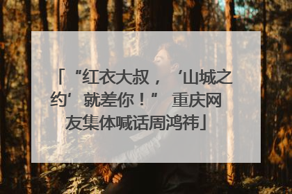 “红衣大叔，‘山城之约’就差你！” 重庆网友集体喊话周鸿祎
