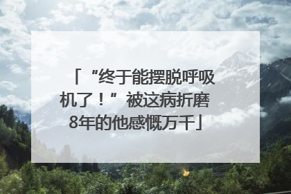 “终于能摆脱呼吸机了！”被这病折磨8年的他感慨万千