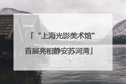 “上海光影美术馆”首展亮相静安苏河湾