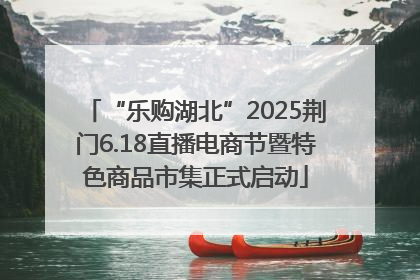“乐购湖北”2025荆门6.18直播电商节暨特色商品市集正式启动