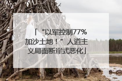 “以军控制77%加沙土地！”人道主义局面断崖式恶化