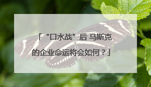 “口水战”后 马斯克的企业命运将会如何？