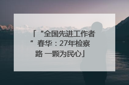 “全国先进工作者”春华：27年检察路 一颗为民心