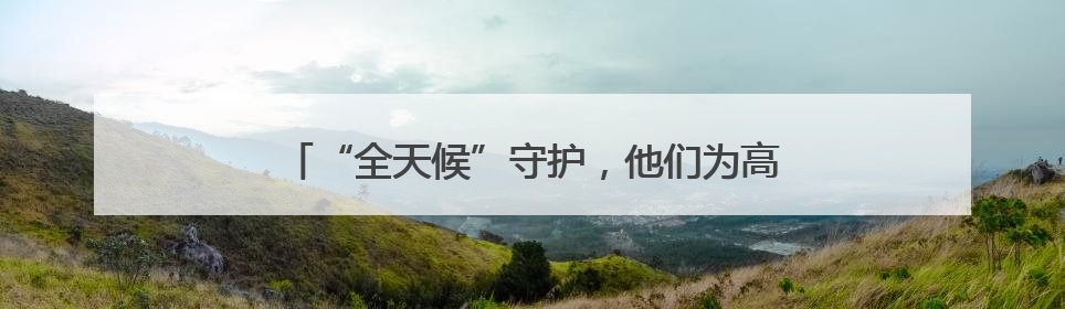 “全天候”守护，他们为高考学子撑起“电力蓝天”