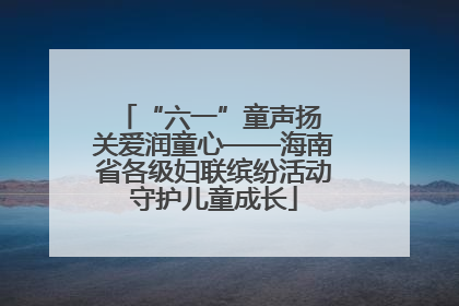 “六一”童声扬 关爱润童心——海南省各级妇联缤纷活动守护儿童成长