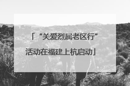 “关爱烈属老区行”活动在福建上杭启动