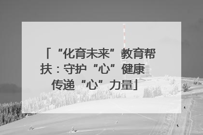 “化育未来”教育帮扶：守护“心”健康 传递“心”力量