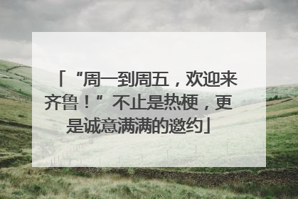 “周一到周五，欢迎来齐鲁！”不止是热梗，更是诚意满满的邀约