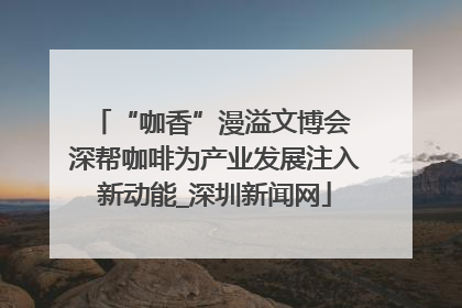 “咖香”漫溢文博会 深帮咖啡为产业发展注入新动能_深圳新闻网