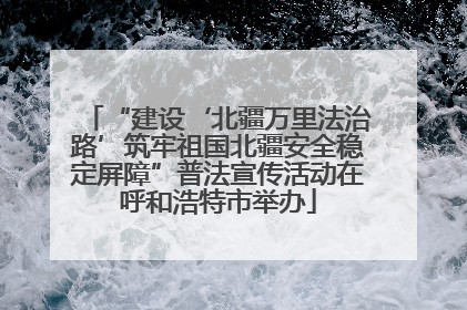 “建设‘北疆万里法治路’筑牢祖国北疆安全稳定屏障”普法宣传活动在呼和浩特市举办