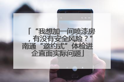 “我想加一间喷漆房，有没有安全风险？”南通“邀约式”体检进企直面实际问题