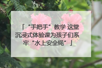 “手把手”教学 这堂沉浸式体验课为孩子们系牢“水上安全绳”