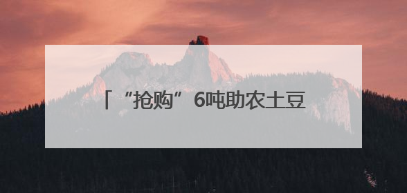 “抢购”6吨助农土豆！这是青岛台东益家协会跨越山海的爱心接力