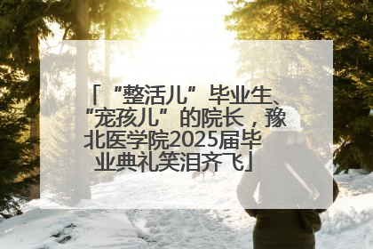 “整活儿”毕业生、“宠孩儿”的院长，豫北医学院2025届毕业典礼笑泪齐飞