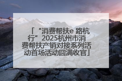 “消费帮扶e 路杭行”2025杭州市消费帮扶产销对接系列活动首场活动圆满收官