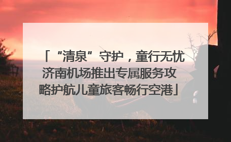 “清泉”守护，童行无忧 济南机场推出专属服务攻略护航儿童旅客畅行空港