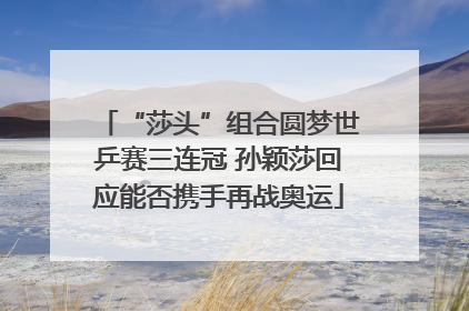 “莎头”组合圆梦世乒赛三连冠 孙颖莎回应能否携手再战奥运