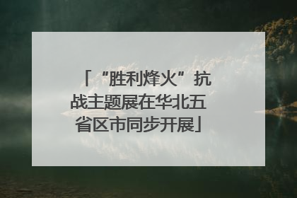 “胜利烽火”抗战主题展在华北五省区市同步开展