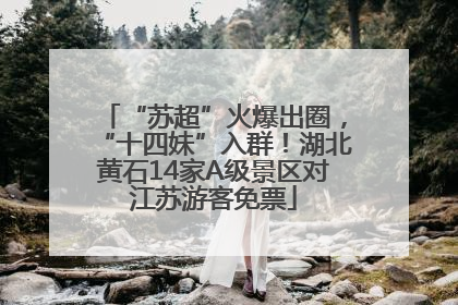 “苏超”火爆出圈，“十四妹”入群！湖北黄石14家A级景区对江苏游客免票