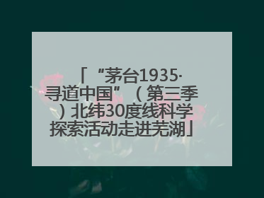 “茅台1935·寻道中国”（第三季）北纬30度线科学探索活动走进芜湖