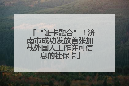 “证卡融合”！济南市成功发放首张加载外国人工作许可信息的社保卡
