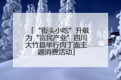“街头小吃”升级为“富民产业”四川大竹县举行肉丁面主题消费活动