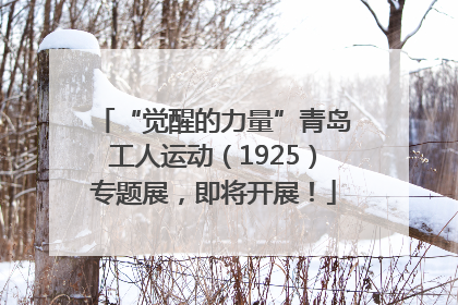 “觉醒的力量”青岛工人运动（1925）专题展，即将开展！