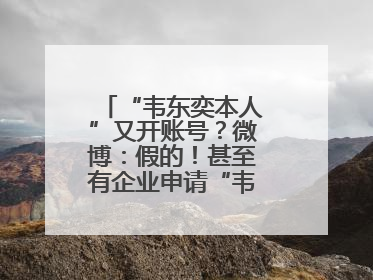 “韦东奕本人”又开账号？微博：假的！甚至有企业申请“韦神”商标……