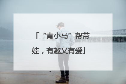 “青小马”帮带娃，有趣又有爱