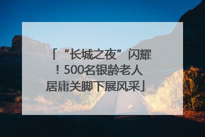 “长城之夜”闪耀！500名银龄老人居庸关脚下展风采