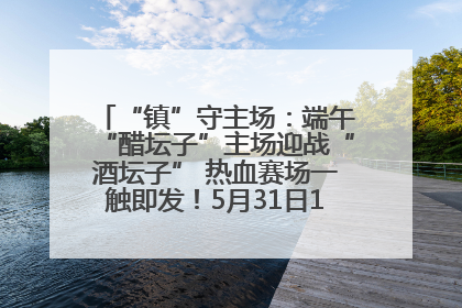 “镇”守主场：端午“醋坛子”主场迎战“酒坛子” 热血赛场一触即发！5月31日15:00，镇江见！