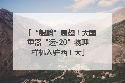 “鲲鹏”展翅！大国重器“运-20”物理样机入驻西工大