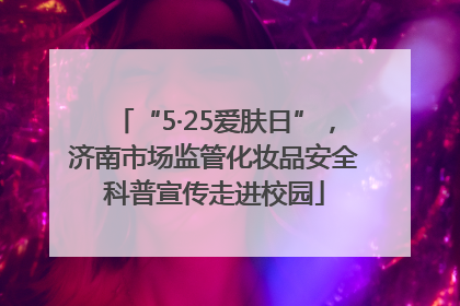 “5·25爱肤日”，济南市场监管化妆品安全科普宣传走进校园